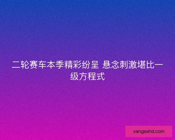 二轮赛车本季精彩纷呈 悬念刺激堪比一级方程式
